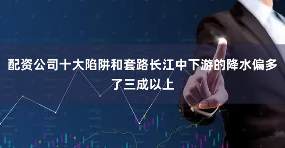 配资公司十大陷阱和套路长江中下游的降水偏多了三成以上