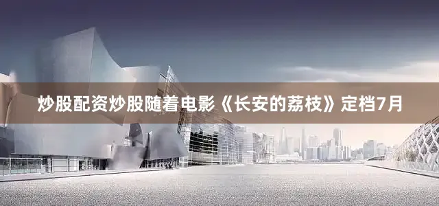 炒股配资炒股随着电影《长安的荔枝》定档7月