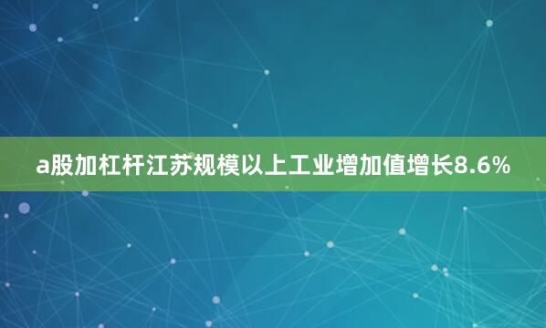 a股加杠杆江苏规模以上工业增加值增长8.6%