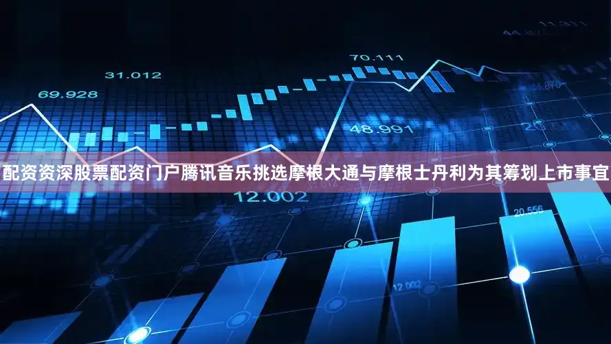 配资资深股票配资门户腾讯音乐挑选摩根大通与摩根士丹利为其筹划上市事宜