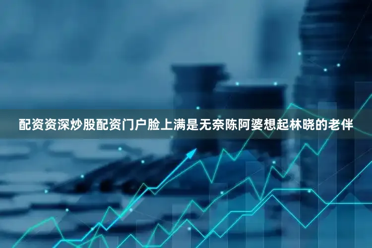 配资资深炒股配资门户脸上满是无奈陈阿婆想起林晓的老伴