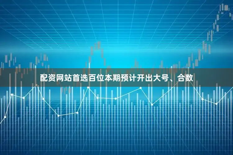 配资网站首选百位本期预计开出大号、合数