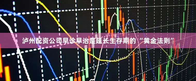 泸州配资公司早诊早治是延长生存期的 “黄金法则”
