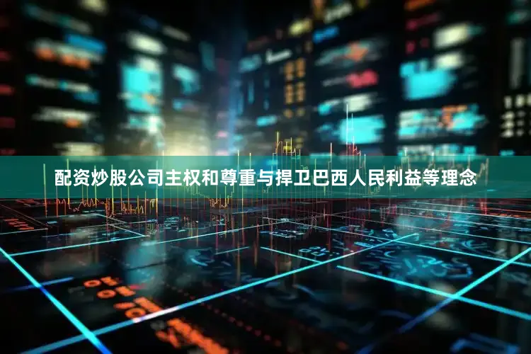 配资炒股公司主权和尊重与捍卫巴西人民利益等理念