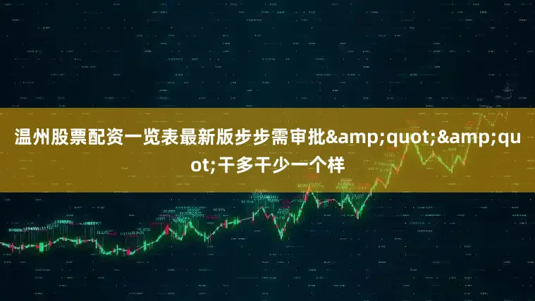 温州股票配资一览表最新版步步需审批&quot;&quot;干多干少一个样