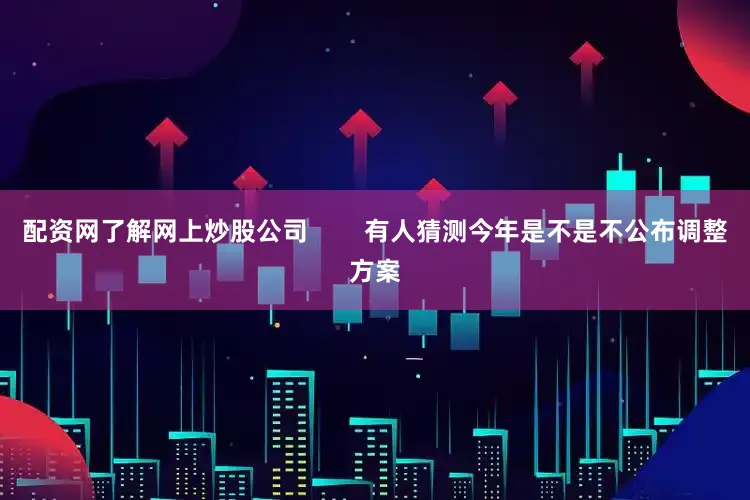 配资网了解网上炒股公司        有人猜测今年是不是不公布调整方案
