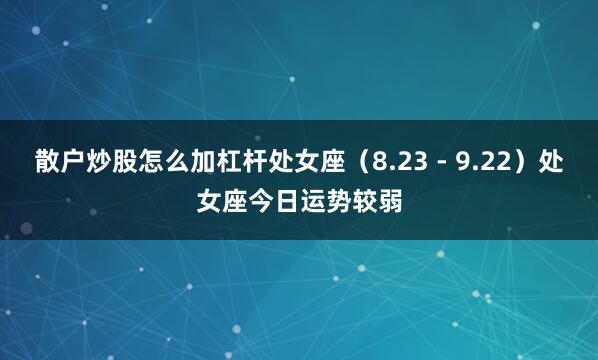 散户炒股怎么加杠杆处女座（8.23 - 9.22）处女座今日运势较弱