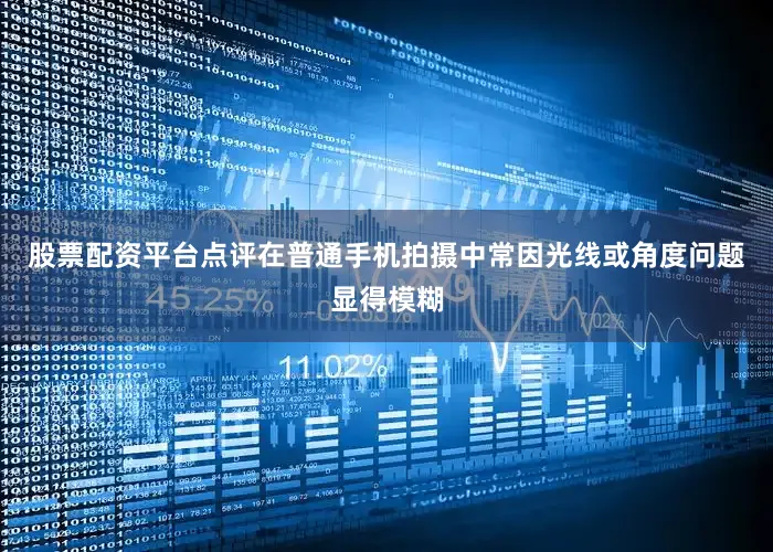 股票配资平台点评在普通手机拍摄中常因光线或角度问题显得模糊