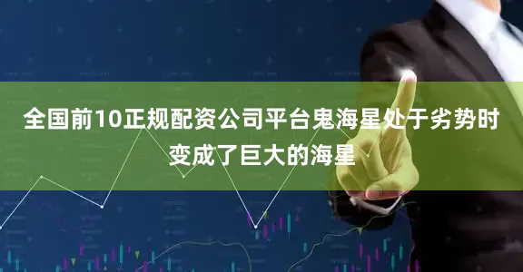 全国前10正规配资公司平台鬼海星处于劣势时变成了巨大的海星