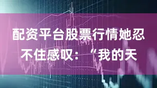 配资平台股票行情她忍不住感叹：“我的天
