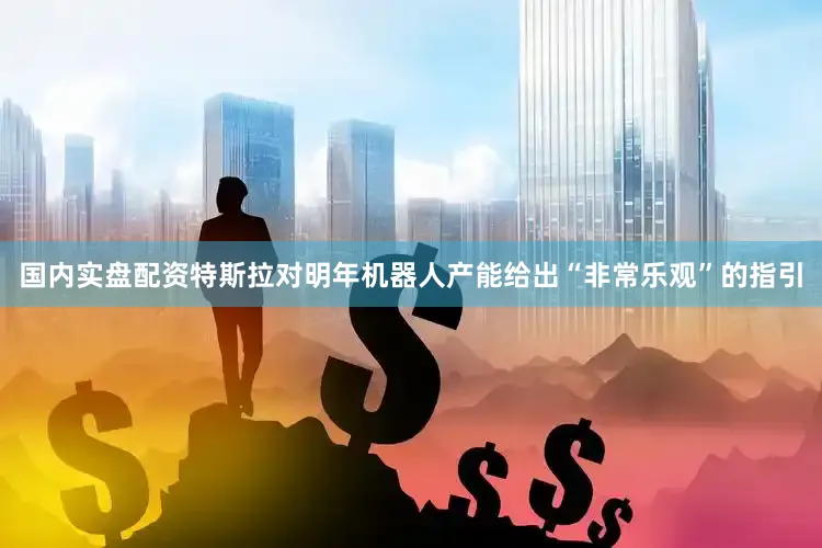 国内实盘配资特斯拉对明年机器人产能给出“非常乐观”的指引