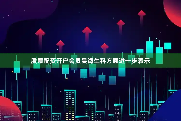 股票配资开户会员昊海生科方面进一步表示