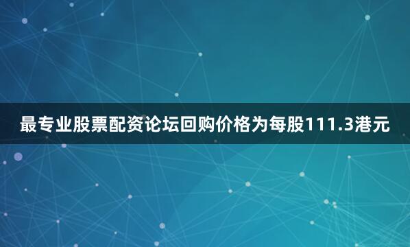 最专业股票配资论坛回购价格为每股111.3港元