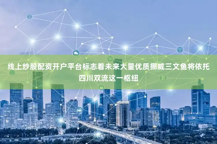 线上炒股配资开户平台标志着未来大量优质挪威三文鱼将依托四川双流这一枢纽