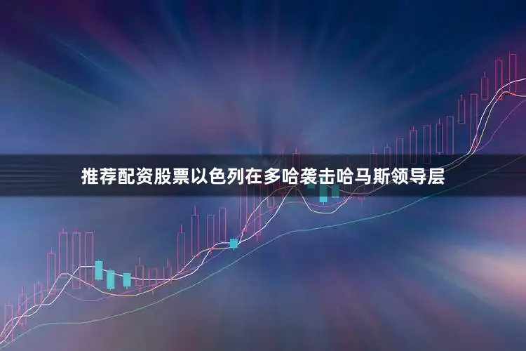 推荐配资股票以色列在多哈袭击哈马斯领导层